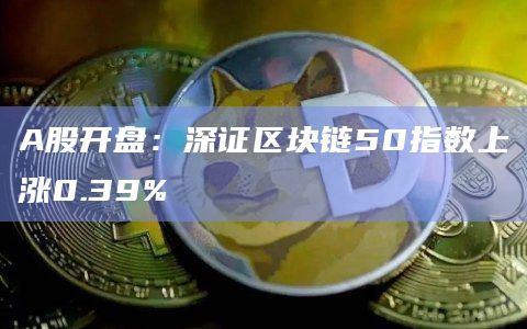 A股开盘：深证区块链50指数上涨0.39%