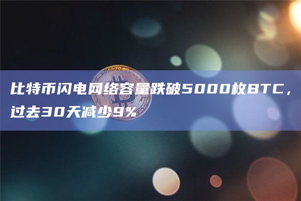 比特币闪电网络容量跌破5000枚BTC，过去30天减少9%