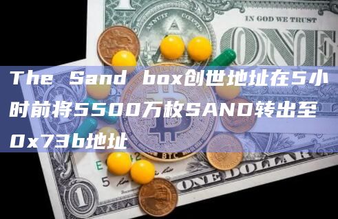 The Sand box创世地址在5小时前将5500万枚SAND转出至0x73b地址