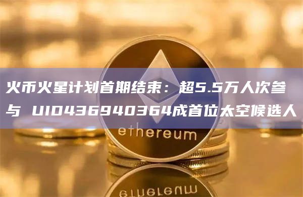 火币火星计划首期结束：超5.5万人次参与 UID436940364成首位太空候选人