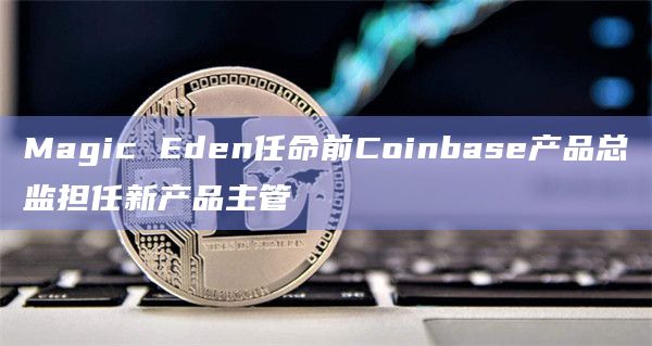 Magic Eden任命前Coinbase产品总监担任新产品主管