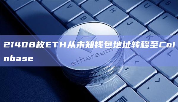 21408枚ETH从未知钱包地址转移至Coinbase