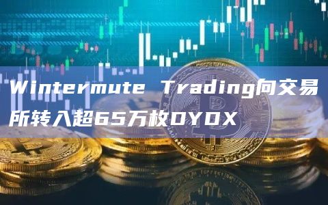 Wintermute Trading向交易所转入超65万枚DYDX Wintermute Trading向交易所转入超65万枚DYDX