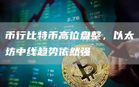 币行比特币高位盘整，以太坊中线趋势依然强