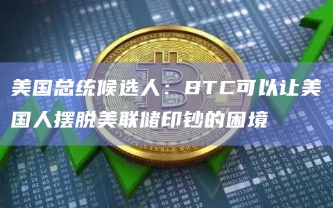 美国总统候选人：BTC可以让美国人摆脱美联储印钞的困境