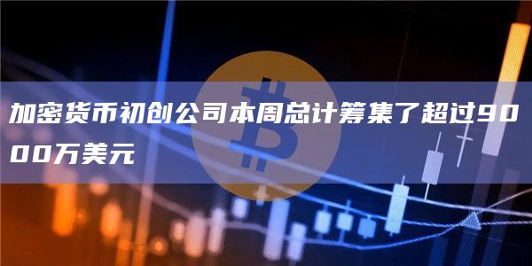 加密货币初创公司本周总计筹集了超过9000万美元