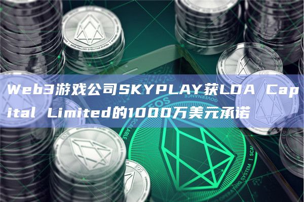 Web3游戏公司SKYPLAY获LDA Capital Limited的1000万美元承诺