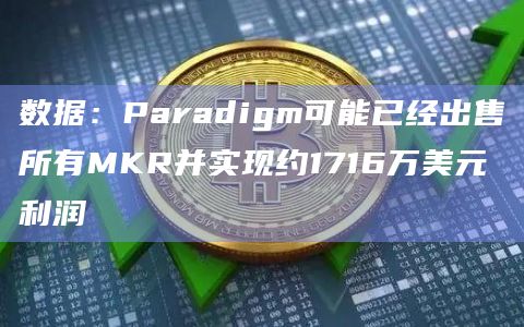 数据：Paradigm可能已经出售所有MKR并实现约1716万美元利润