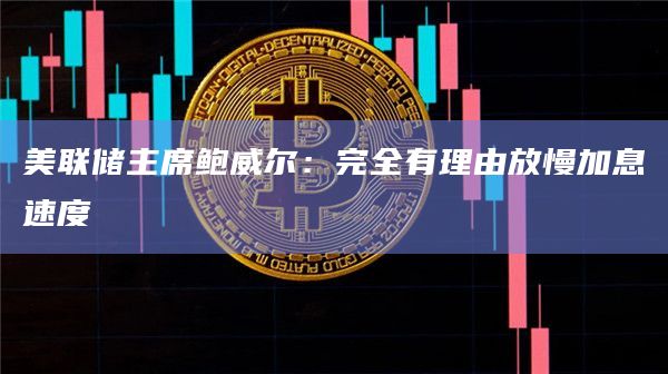 美联储主席鲍威尔：完全有理由放慢加息速度