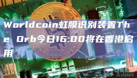 Worldcoin虹膜识别装置The Orb今日16:00将在香港启用