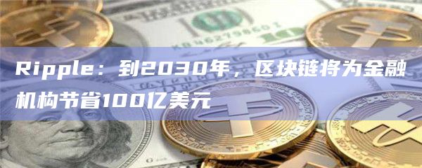 Ripple：到2030年，区块链将为金融机构节省100亿美元
