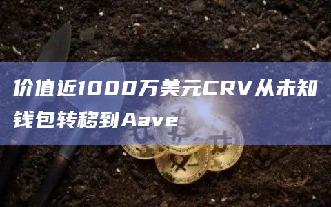 价值近1000万美元CRV从未知钱包转移到Aave 价值近1000万美元CRV从未知钱包转移到Aave