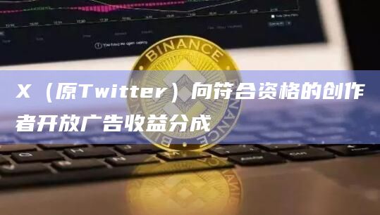 X（原Twitter）向符合资格的创作者开放广告收益分成