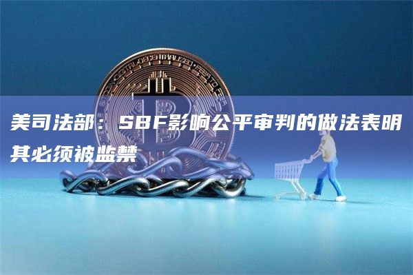 美司法部：SBF影响公平审判的做法表明其必须被监禁