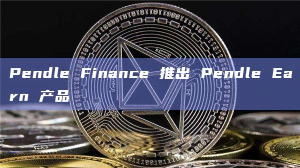Pendle Finance 推出 Pendle Earn 产品