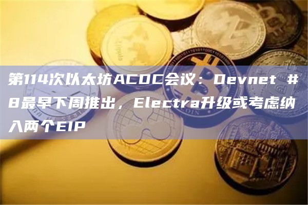 第114次以太坊ACDC会议：Devnet #8最早下周推出，Electra升级或考虑纳入两个EIP