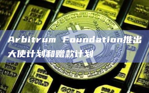 Arbitrum Foundation推出大使计划和赠款计划