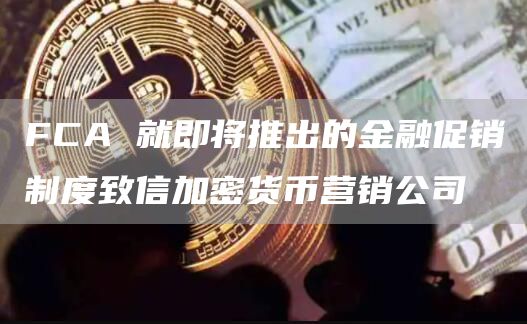 FCA 就即将推出的金融促销制度致信加密货币营销公司