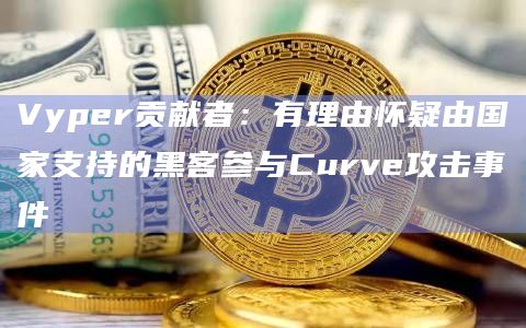 Vyper贡献者:有理由怀疑由国家支持的黑客参与Curve攻击事件