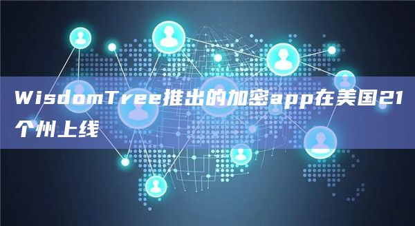 WisdomTree推出的加密app在美国21个州上线