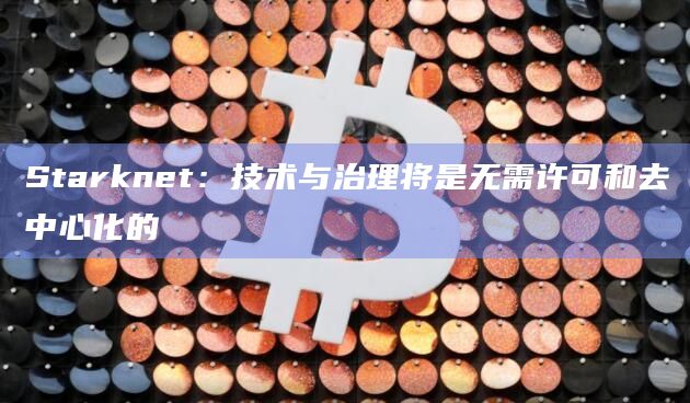 Starknet:技术与治理将是无需许可和去中心化的 Starknet:技术与治理将是无需许可和去中心化的