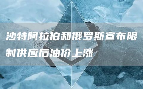 沙特阿拉伯和俄罗斯宣布限制供应后油价上涨