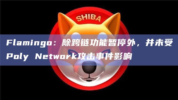Flamingo：除跨链功能暂停外，并未受Poly Network攻击事件影响