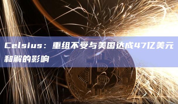 Celsius：重组不受与美国达成47亿美元和解的影响
