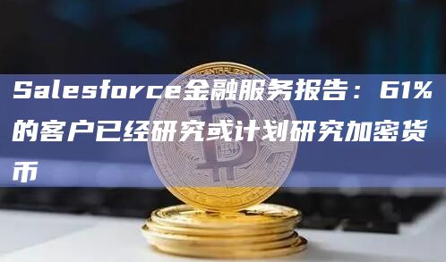 Salesforce金融服务报告：61%的客户已经研究或计划研究加密货币