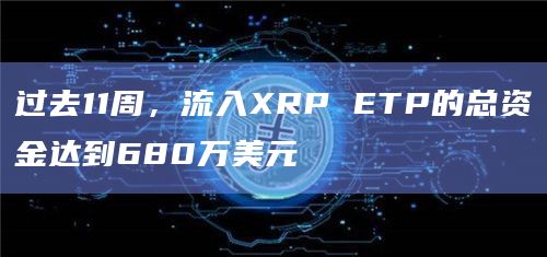 过去11周，流入XRP ETP的总资金达到680万美元