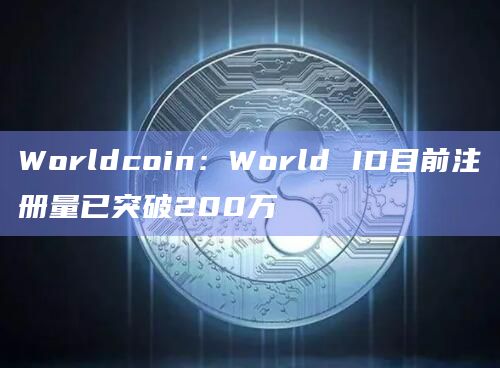 Worldcoin：World ID目前注册量已突破200万