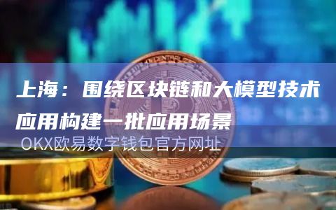 上海：围绕区块链和大模型技术应用构建一批应用场景