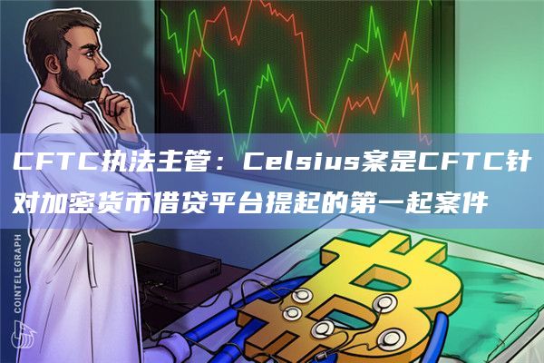 CFTC执法主管：Celsius案是CFTC针对加密货币借贷平台提起的第一起案件