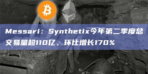 Messari：Synthetix今年第二季度总交易量超110亿，环比增长170%