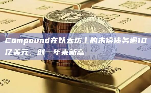 Compound在以太坊上的未偿债务逾10亿美元，创一年来新高
