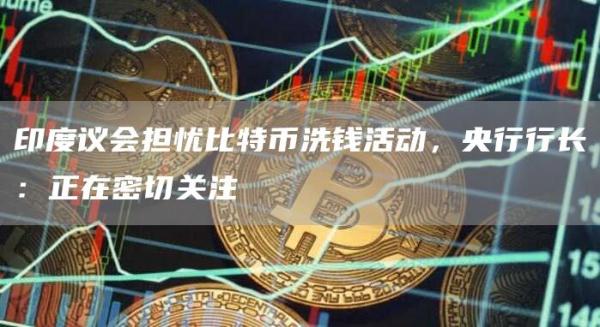 印度议会担忧比特币洗钱活动，央行行长：正在密切关注