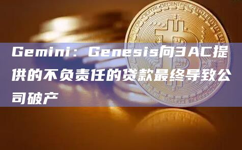 Gemini：Genesis向3AC提供的不负责任的贷款最终导致公司破产