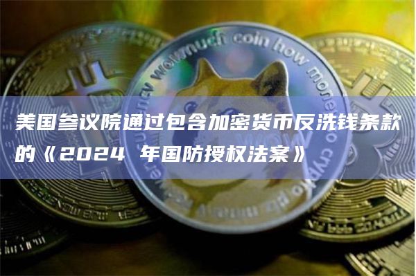 美国参议院通过包含加密货币反洗钱条款的《2024 年国防授权法案》
