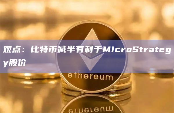 观点：比特币减半有利于MicroStrategy股价