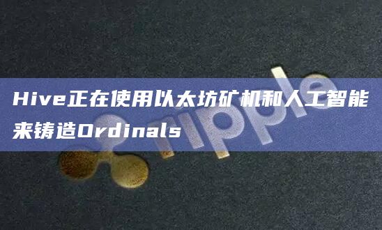 Hive正在使用以太坊矿机和人工智能来铸造Ordinals