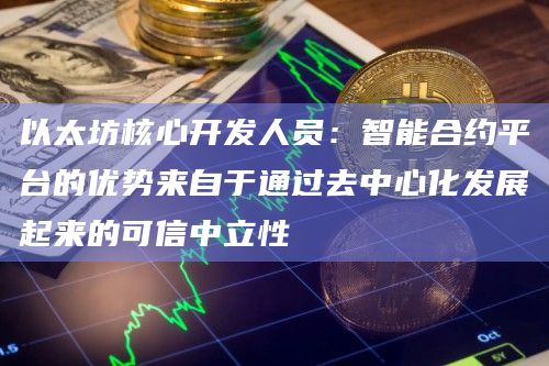 以太坊核心开发人员：智能合约平台的优势来自于通过去中心化发展起来的可信中立性