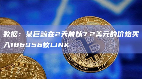数据:某巨鲸在2天前以7.2美元的价格买入186956枚LINK