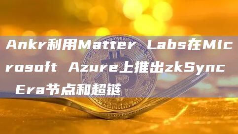 Ankr利用Matter Labs在Microsoft Azure上推出zkSync Era节点和超链