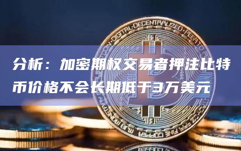 分析：加密期权交易者押注比特币价格不会长期低于3万美元