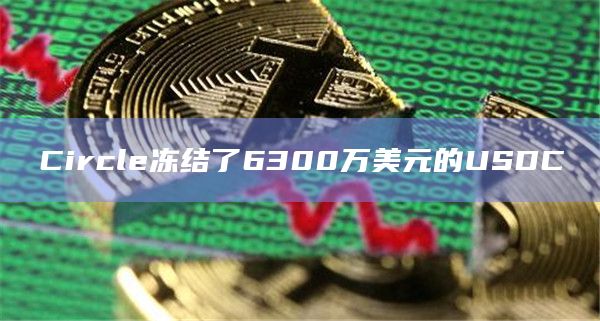 Circle冻结了6300万美元的USDC
