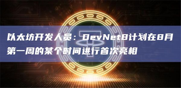 以太坊开发人员：DevNet8计划在8月第一周的某个时间进行首次亮相