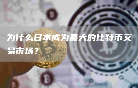 为什么日本成为最大的比特币交易市场？