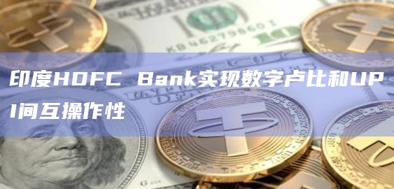 印度HDFC Bank实现数字卢比和UPI间互操作性