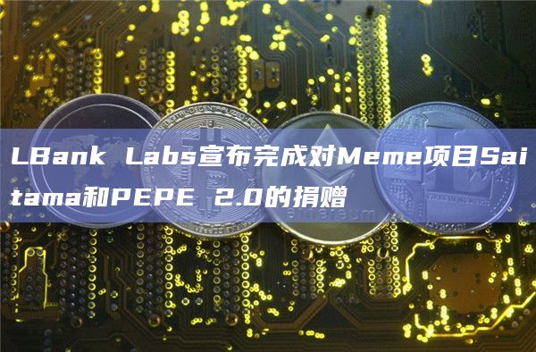 LBank Labs宣布完成对Meme项目Saitama和PEPE 2.0的捐赠