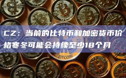 CZ：当前的比特币和加密货币价格寒冬可能会持续至少18个月